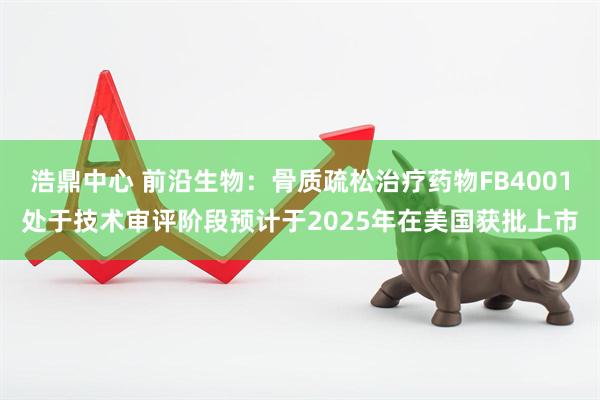 浩鼎中心 前沿生物：骨质疏松治疗药物FB4001处于技术审评阶段预计于2025年在美国获批上市