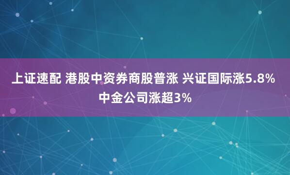 上证速配 港股中资券商股普涨 兴证国际涨5.8% 中金公司涨超3%