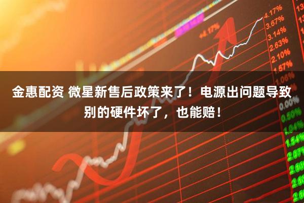 金惠配资 微星新售后政策来了！电源出问题导致别的硬件坏了，也能赔！