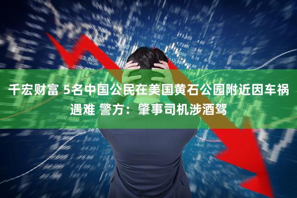 千宏财富 5名中国公民在美国黄石公园附近因车祸遇难 警方：肇事司机涉酒驾