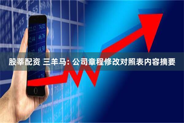 股莘配资 三羊马: 公司章程修改对照表内容摘要