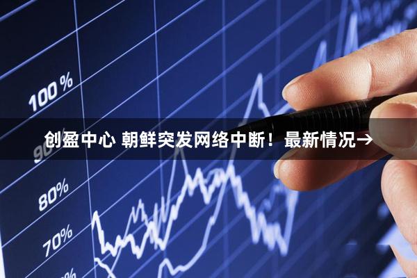 创盈中心 朝鲜突发网络中断！最新情况→