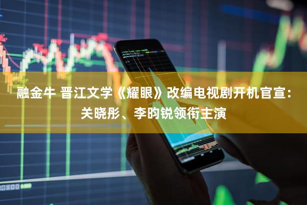 融金牛 晋江文学《耀眼》改编电视剧开机官宣：关晓彤、李昀锐领衔主演