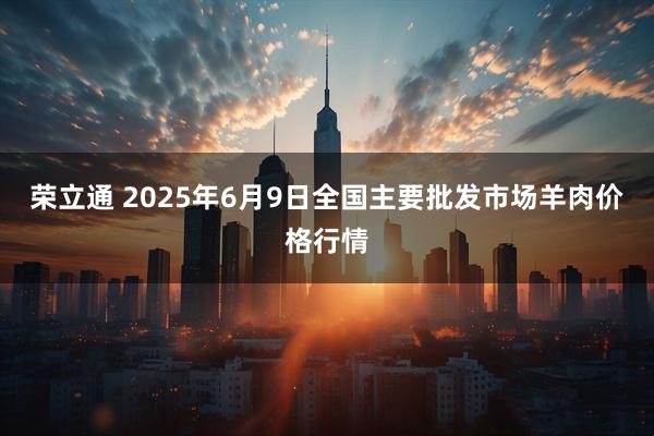 荣立通 2025年6月9日全国主要批发市场羊肉价格行情