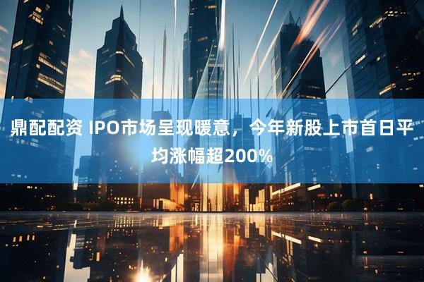 鼎配配资 IPO市场呈现暖意，今年新股上市首日平均涨幅超200%