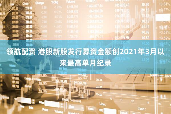 领航配资 港股新股发行募资金额创2021年3月以来最高单月纪录