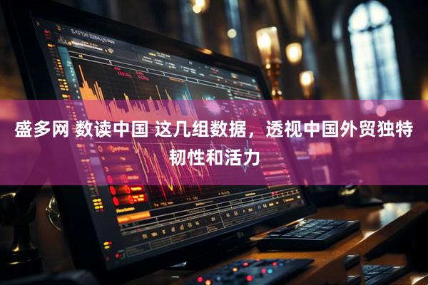 盛多网 数读中国 这几组数据，透视中国外贸独特韧性和活力