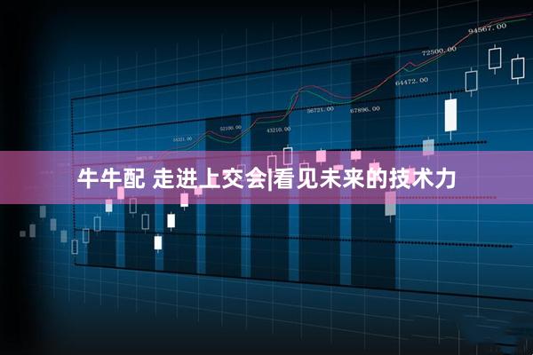 牛牛配 走进上交会|看见未来的技术力