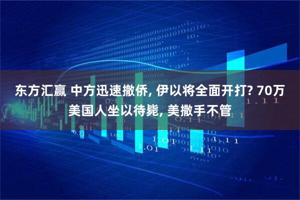 东方汇赢 中方迅速撤侨, 伊以将全面开打? 70万美国人坐以待毙, 美撒手不管