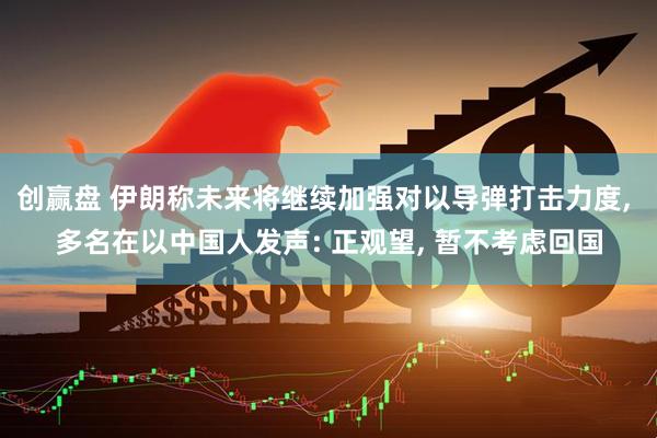 创赢盘 伊朗称未来将继续加强对以导弹打击力度, 多名在以中国人发声: 正观望, 暂不考虑回国