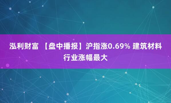 泓利财富 【盘中播报】沪指涨0.69% 建筑材料行业涨幅最大