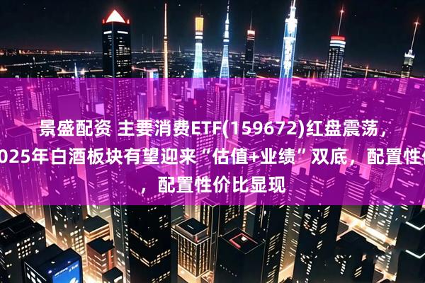 景盛配资 主要消费ETF(159672)红盘震荡，机构：2025年白酒板块有望迎来“估值+业绩”双底，配置性价比显现