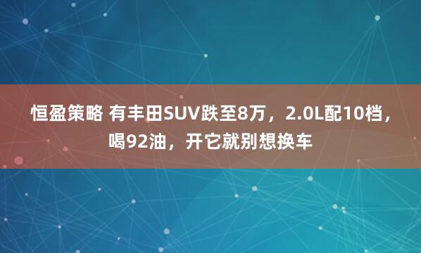 恒盈策略 有丰田SUV跌至8万，2.0L配10档，喝92油，开它就别想换车
