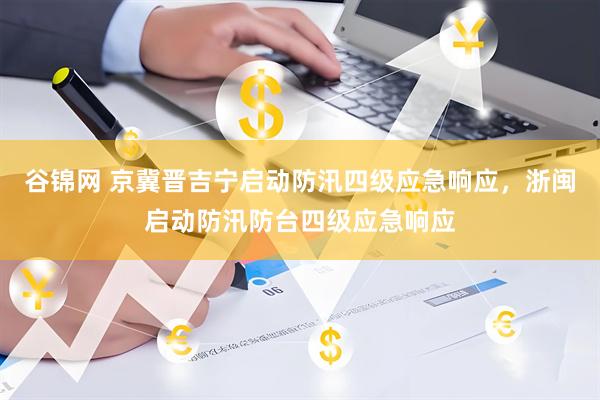 谷锦网 京冀晋吉宁启动防汛四级应急响应，浙闽启动防汛防台四级应急响应