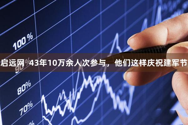 启远网  43年10万余人次参与，他们这样庆祝建军节