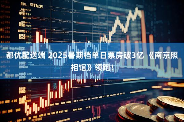 都优配送端 2025暑期档单日票房破3亿 《南京照相馆》领跑！