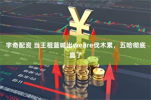 宇奇配资 当王祖蓝喊出weare伐木累，五哈彻底赢了