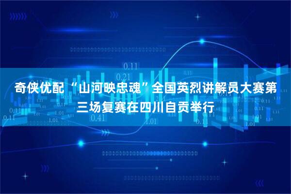 奇侠优配 “山河映忠魂”全国英烈讲解员大赛第三场复赛在四川自贡举行