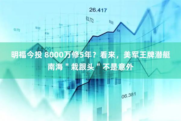 明福今投 8000万修5年？看来，美军王牌潜艇南海＂栽跟头＂不是意外