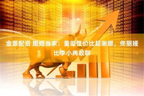 金景配资 姐姐当家：董璇性价比超谢娜，佟丽娅比李小冉敢聊