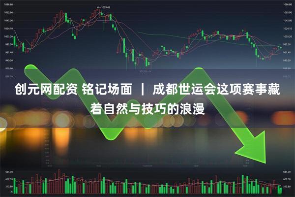 创元网配资 铭记场面 ｜ 成都世运会这项赛事藏着自然与技巧的浪漫