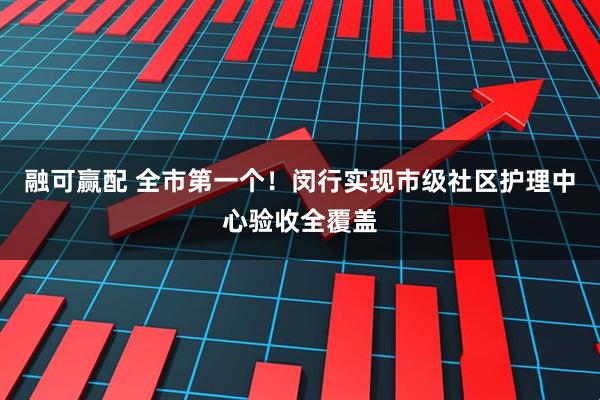 融可赢配 全市第一个！闵行实现市级社区护理中心验收全覆盖