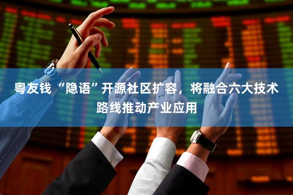 粤友钱 “隐语”开源社区扩容，将融合六大技术路线推动产业应用
