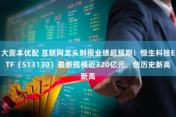 大资本优配 互联网龙头财报业绩超预期！恒生科技ETF（513130）最新规模近320亿元，创历史新高