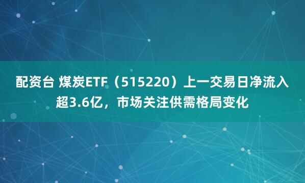 配资台 煤炭ETF（515220）上一交易日净流入超3.6亿，市场关注供需格局变化