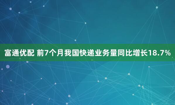富通优配 前7个月我国快递业务量同比增长18.7%