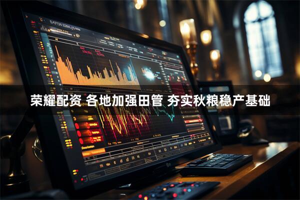 荣耀配资 各地加强田管 夯实秋粮稳产基础