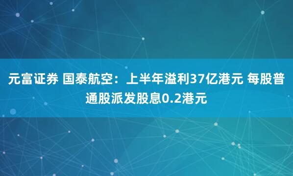 元富证券 国泰航空：上半年溢利37亿港元 每股普通股派发股息0.2港元