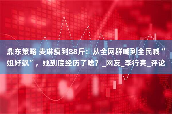 鼎东策略 麦琳瘦到88斤：从全网群嘲到全民喊“姐好飒”，她到底经历了啥？_网友_李行亮_评论