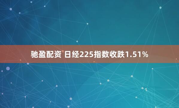 驰盈配资 日经225指数收跌1.51%