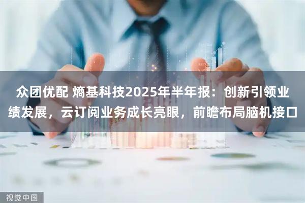 众团优配 熵基科技2025年半年报：创新引领业绩发展，云订阅业务成长亮眼，前瞻布局脑机接口