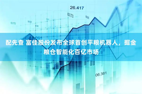 配先查 富佳股份发布全球首创平粮机器人，掘金粮仓智能化百亿市场