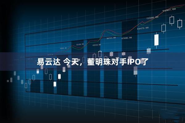 易云达 今天，董明珠对手IPO了