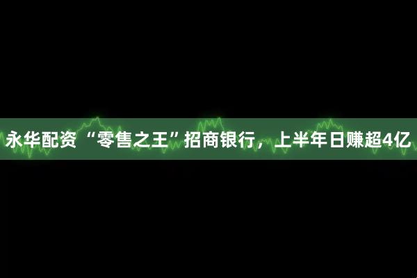 永华配资 “零售之王”招商银行，上半年日赚超4亿