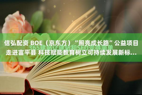 信弘配资 BOE（京东方）“照亮成长路”公益项目走进富平县 科技赋能教育树立可持续发展新标...