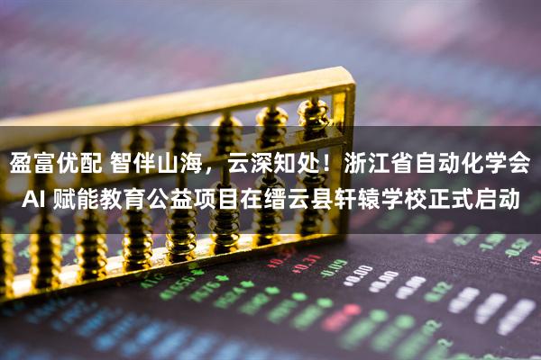 盈富优配 智伴山海，云深知处！浙江省自动化学会AI 赋能教育公益项目在缙云县轩辕学校正式启动
