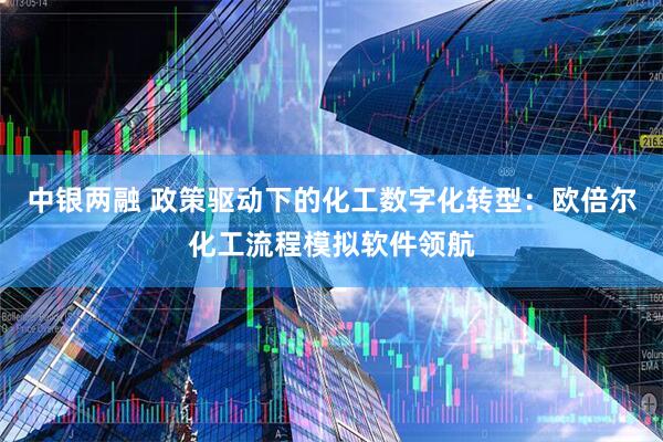 中银两融 政策驱动下的化工数字化转型：欧倍尔化工流程模拟软件领航