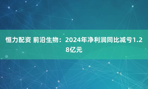 恒力配资 前沿生物：2024年净利润同比减亏1.28亿元