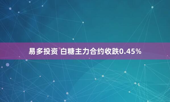 易多投资 白糖主力合约收跌0.45%