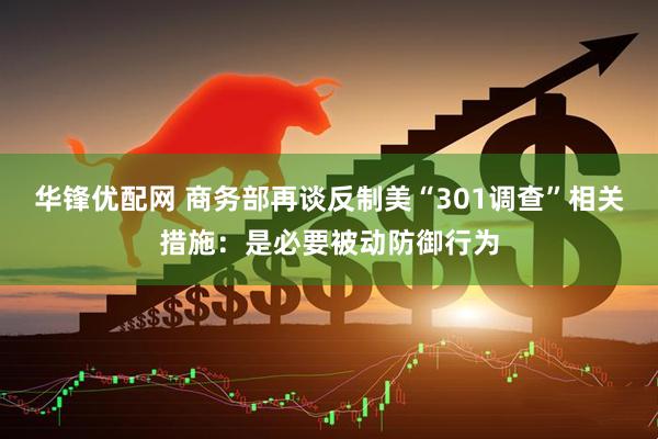 华锋优配网 商务部再谈反制美“301调查”相关措施：是必要被动防御行为