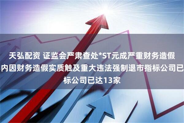 天弘配资 证监会严肃查处*ST元成严重财务造假案件 年内因财务造假实质触及重大违法强制退市指标公司已达13家