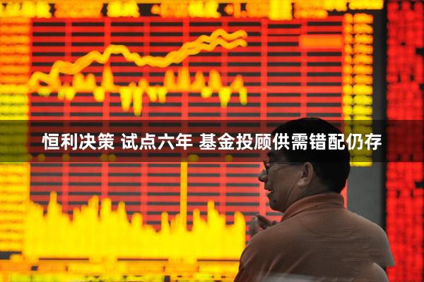 恒利决策 试点六年 基金投顾供需错配仍存