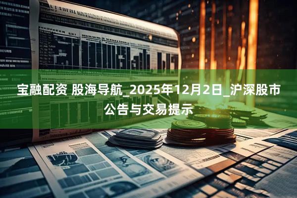 宝融配资 股海导航_2025年12月2日_沪深股市公告与交易提示