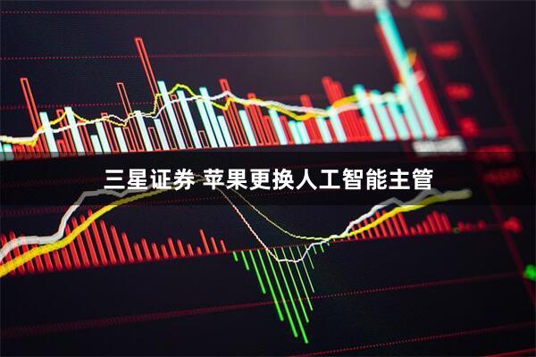 三星证券 苹果更换人工智能主管