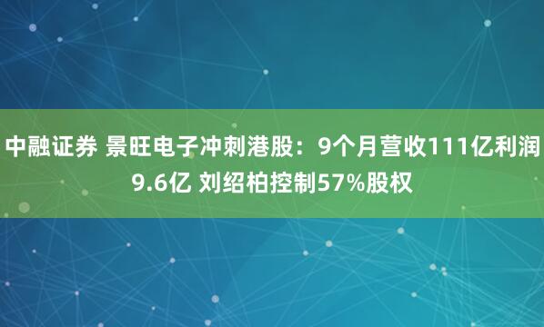 中融证券 景旺电子冲刺港股：9个月营收111亿利润9.6亿 刘绍柏控制57%股权