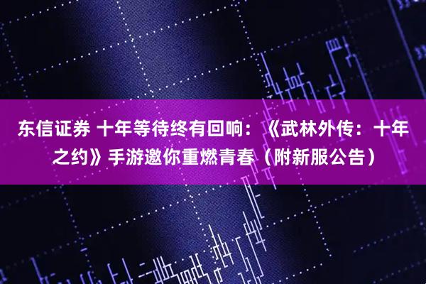 东信证券 十年等待终有回响：《武林外传：十年之约》手游邀你重燃青春（附新服公告）